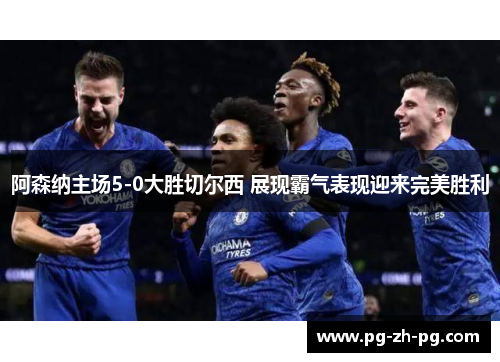 阿森纳主场5-0大胜切尔西 展现霸气表现迎来完美胜利 阿森纳主场5-0大胜切尔西 展现霸气表现迎来完美胜利