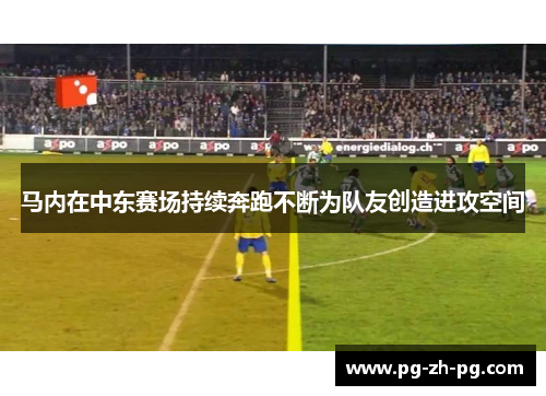马内在中东赛场持续奔跑不断为队友创造进攻空间 马内在中东赛场持续奔跑不断为队友创造进攻空间